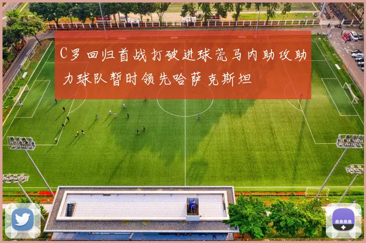 C罗回归首战打破进球荒马内助攻助力球队暂时领先哈萨克斯坦