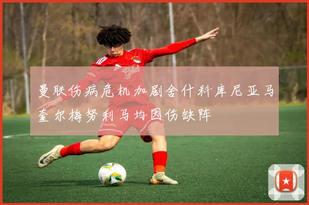 曼联伤病危机加剧舍什科库尼亚马奎尔梅努利马均因伤缺阵