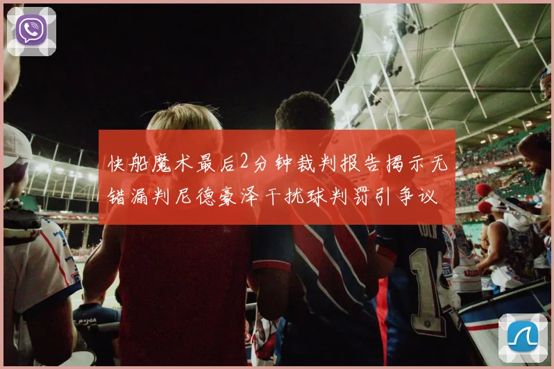 快船魔术最后2分钟裁判报告揭示无错漏判尼德豪泽干扰球判罚引争议