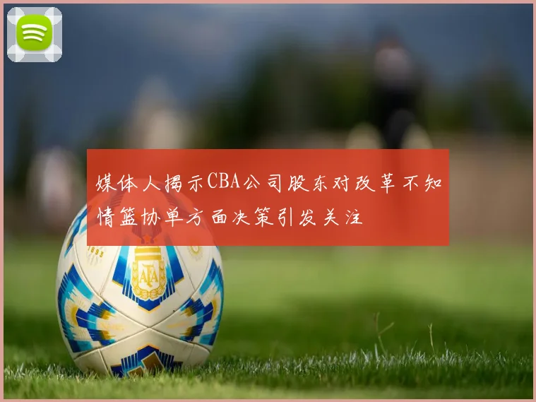 媒体人揭示CBA公司股东对改革不知情篮协单方面决策引发关注